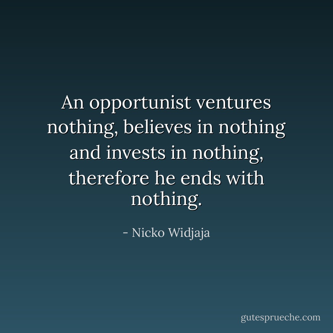An opportunist ventures nothing, believes in nothing and invests in nothing, therefore he ends with nothing. - Nicko Widjaja
