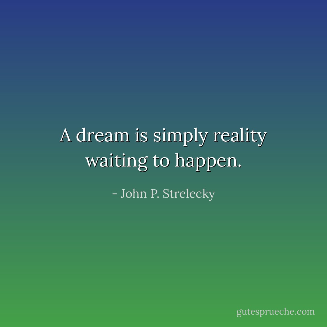 A dream is simply reality waiting to happen. - John P. Strelecky