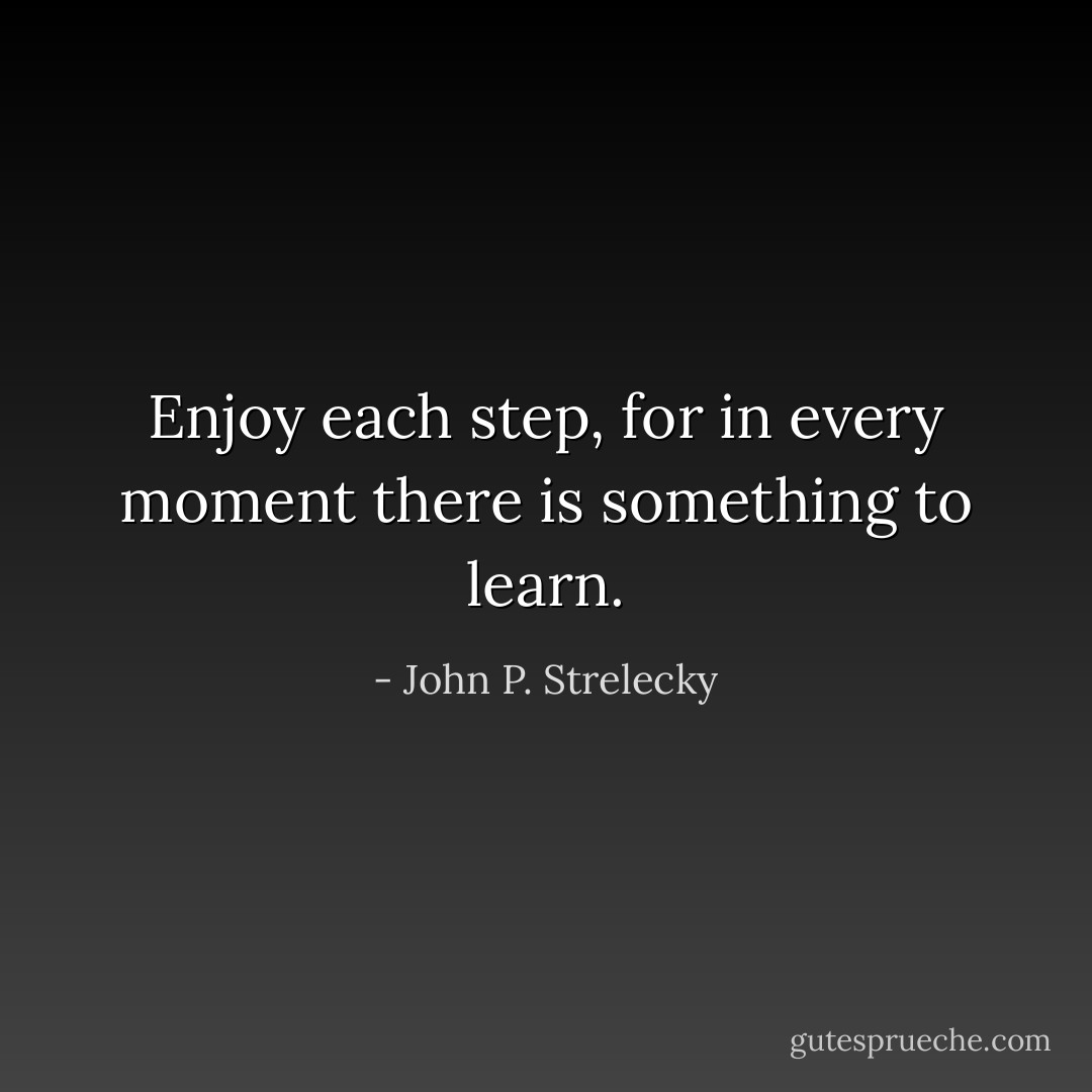 Enjoy each step, for in every moment there is something to learn. - John P. Strelecky