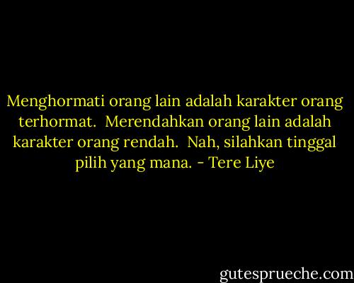 Menghormati orang lain adalah karakter orang terhormat.<br /><br />Merendahkan orang lain adalah karakter orang rendah.<br /><br />Nah, silahkan tinggal pilih yang mana. - Tere Liye