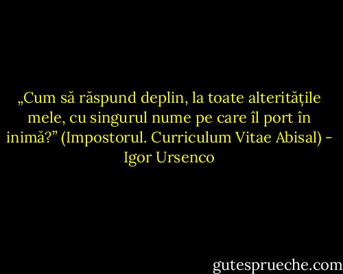 „Cum să răspund deplin, la toate alteritățile mele, cu singurul nume pe care îl port în inimă?” (Impostorul. Curriculum Vitae Abisal) - Igor Ursenco