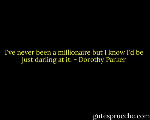 I've never been a millionaire but I know I'd be just darling at it. - Dorothy Parker