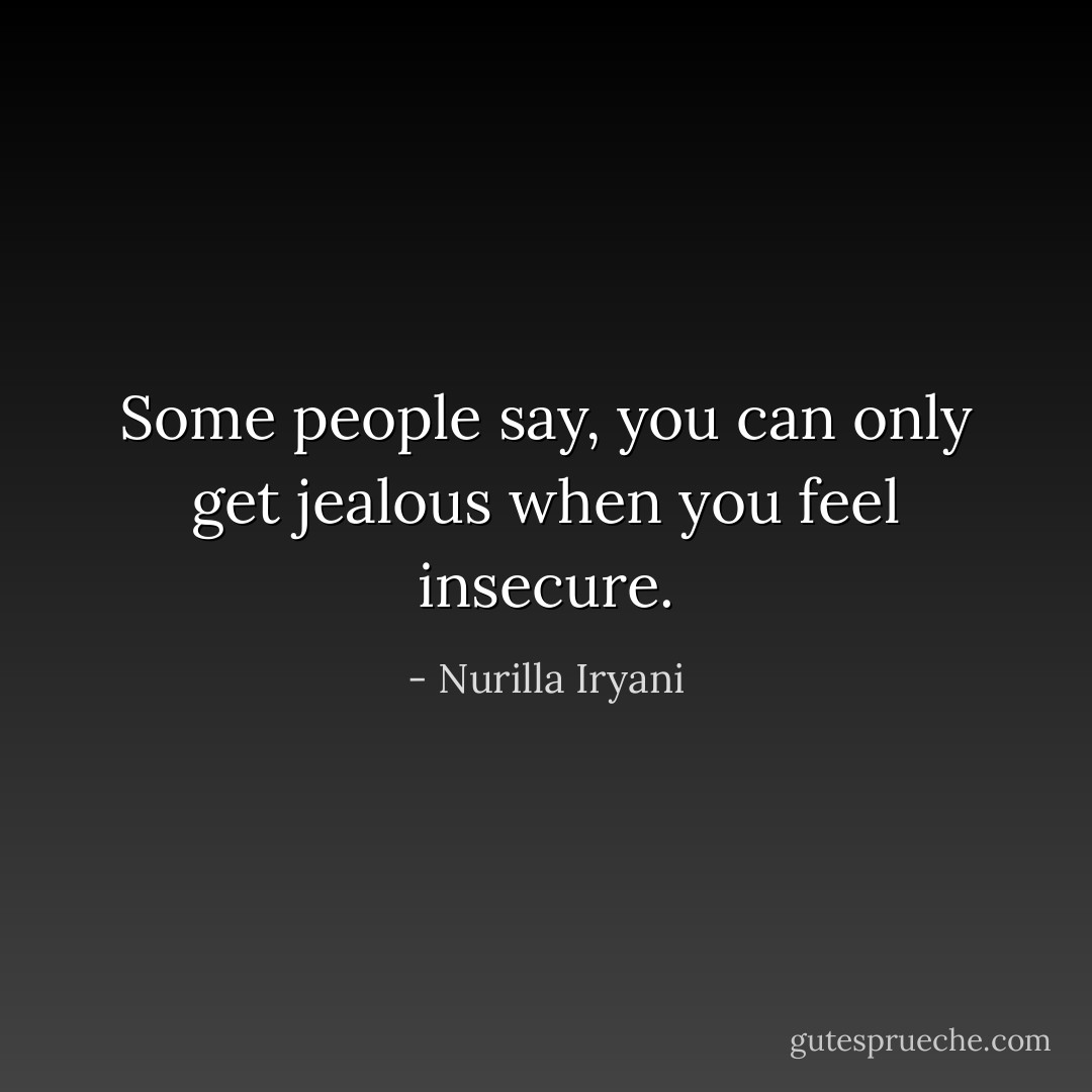 Some people say, you can only get jealous when you feel insecure. - Nurilla Iryani