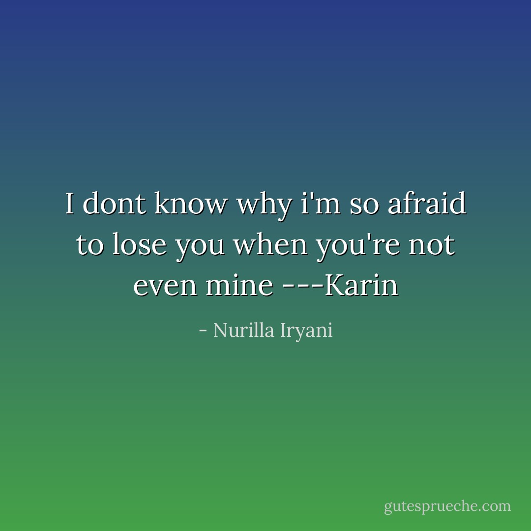 I dont know why i'm so afraid to lose you when you're not even mine ---Karin - Nurilla Iryani
