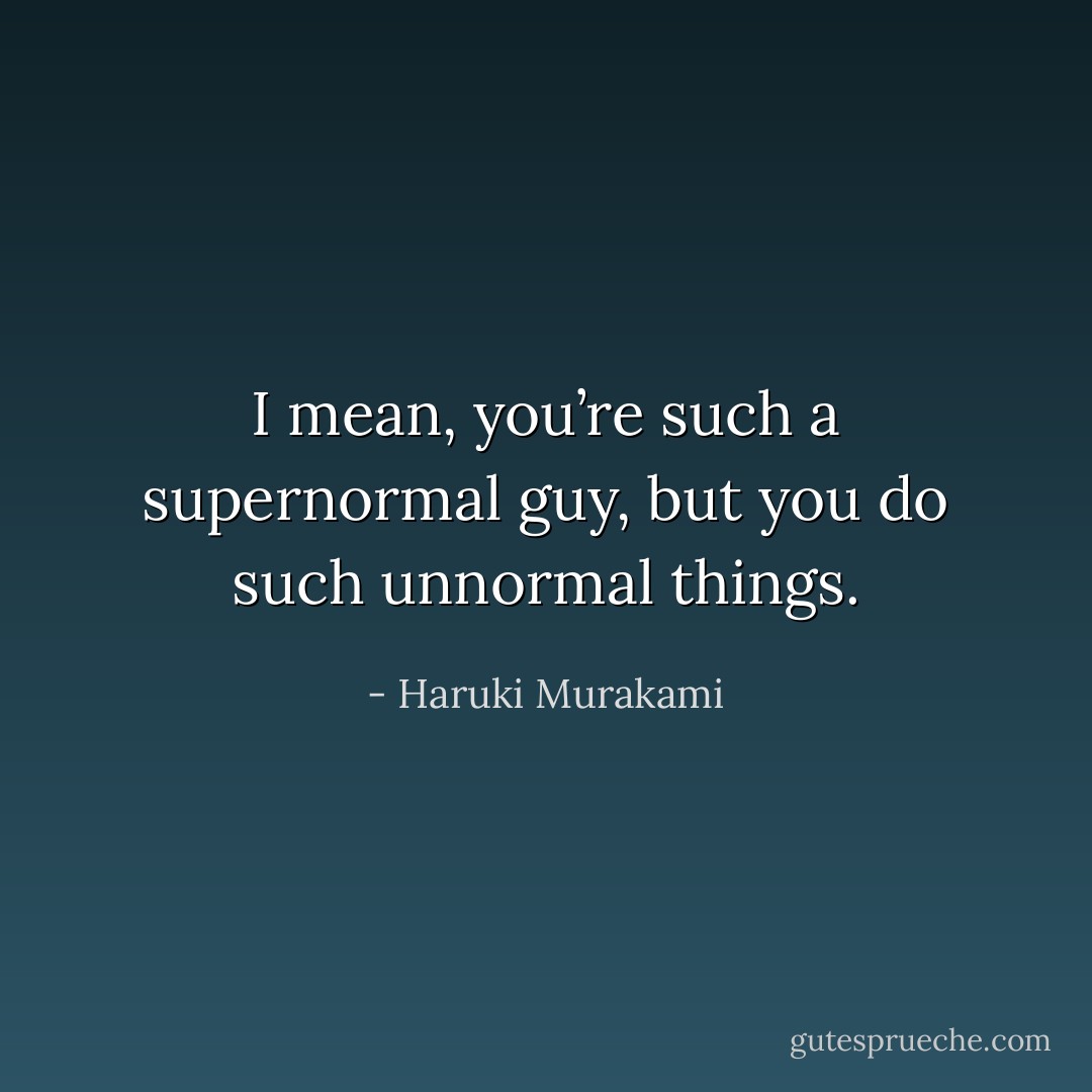 I mean, you’re such a supernormal guy, but you do such unnormal things. - Haruki Murakami