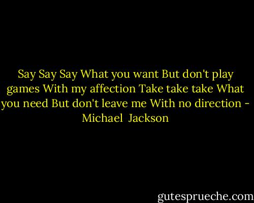 Say Say Say<br />What you want<br />But don't play games<br />With my affection<br />Take take take<br />What you need<br />But don't leave me<br />With no direction - Michael  Jackson