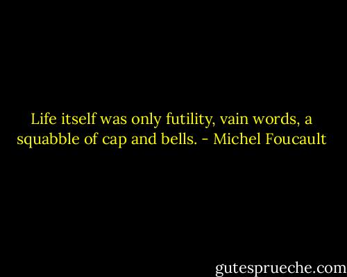 Life itself was only futility, vain words, a squabble of cap and bells. - Michel Foucault