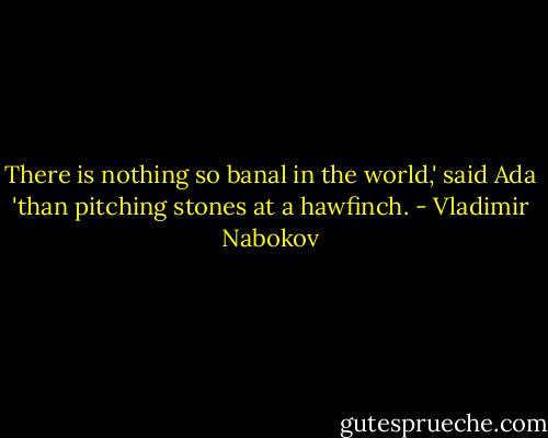 There is nothing so banal in the world,' said Ada 'than pitching stones at a hawfinch. - Vladimir Nabokov
