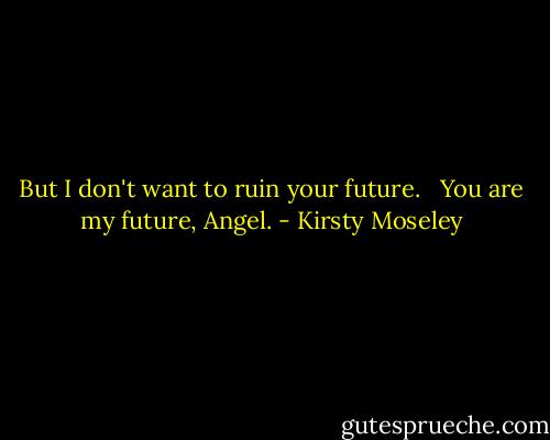 But I don't want to ruin your future.<br /><br /><br />You are my future, Angel. - Kirsty Moseley