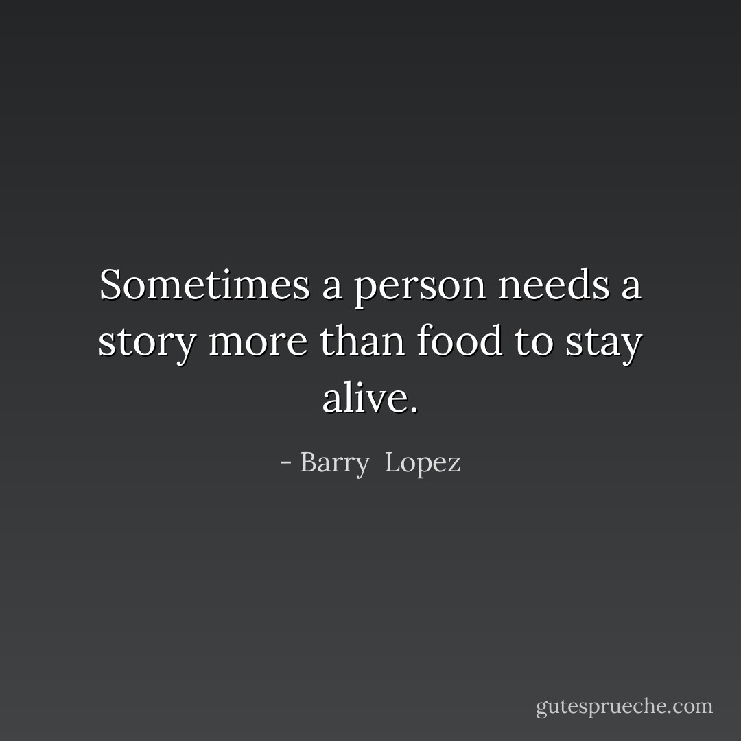 Sometimes a person needs a story more than food to stay alive. - Barry  Lopez