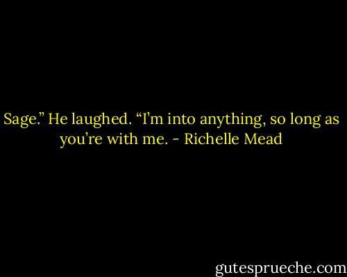 Sage.” He laughed. “I’m into anything, so long as you’re with me. - Richelle Mead