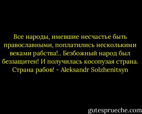 Все народы, имевшие несчастье быть православными, поплатились несколькими веками рабства!.. Безбожный народ был беззащитен! И получилась косопузая страна. Страна рабов! - Aleksandr Solzhenitsyn
