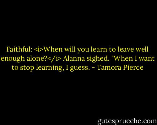 Faithful: <i>When will you learn to leave well enough alone?</i><br />Alanna sighed. "When I want to stop learning, I guess. - Tamora Pierce
