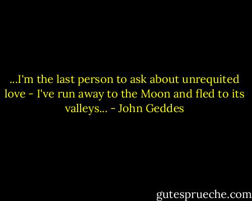 ...I'm the last person to ask about unrequited love - I've run away to the Moon and fled to its valleys... - John Geddes