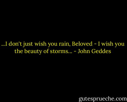 ...I don't just wish you rain, Beloved - I wish you the beauty of storms... - John Geddes