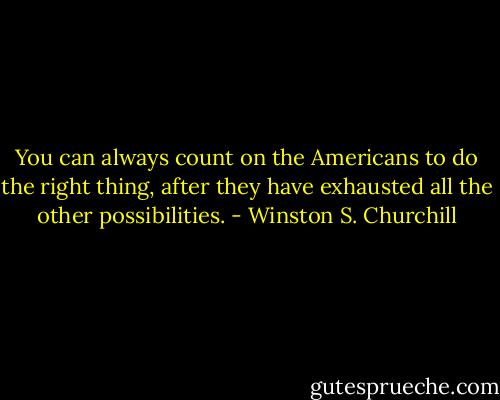 You can always count on the Americans to do the right thing, after they have exhausted all the other possibilities. - Winston S. Churchill