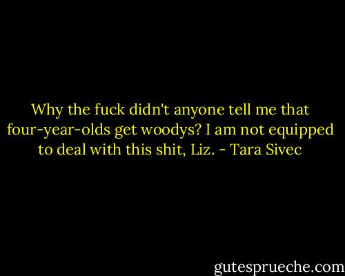 Why the fuck didn't anyone tell me that four-year-olds get woodys? I am not equipped to deal with this shit, Liz. - Tara Sivec