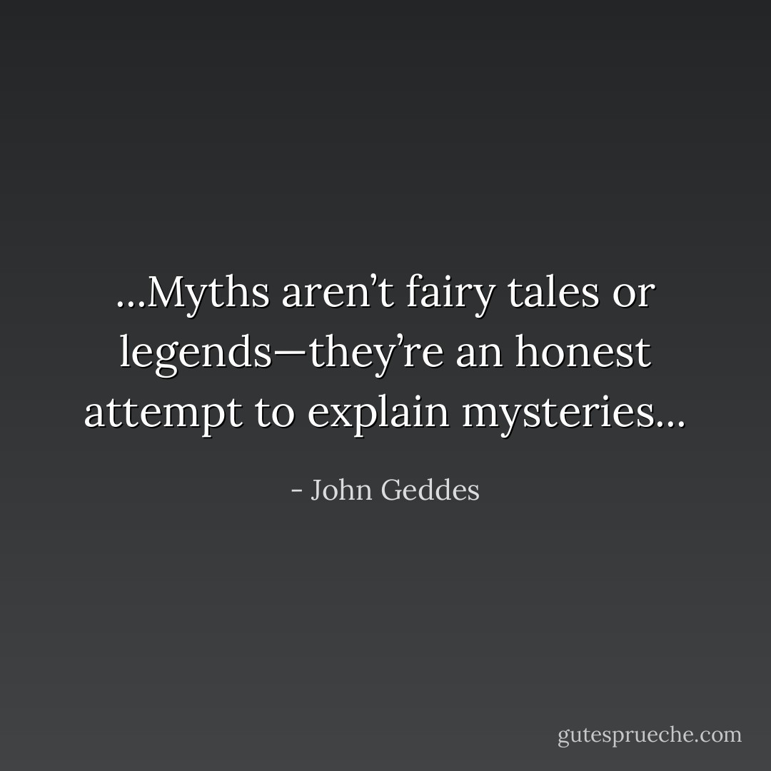 ...Myths aren’t fairy tales or legends—they’re an honest attempt to explain mysteries... - John Geddes