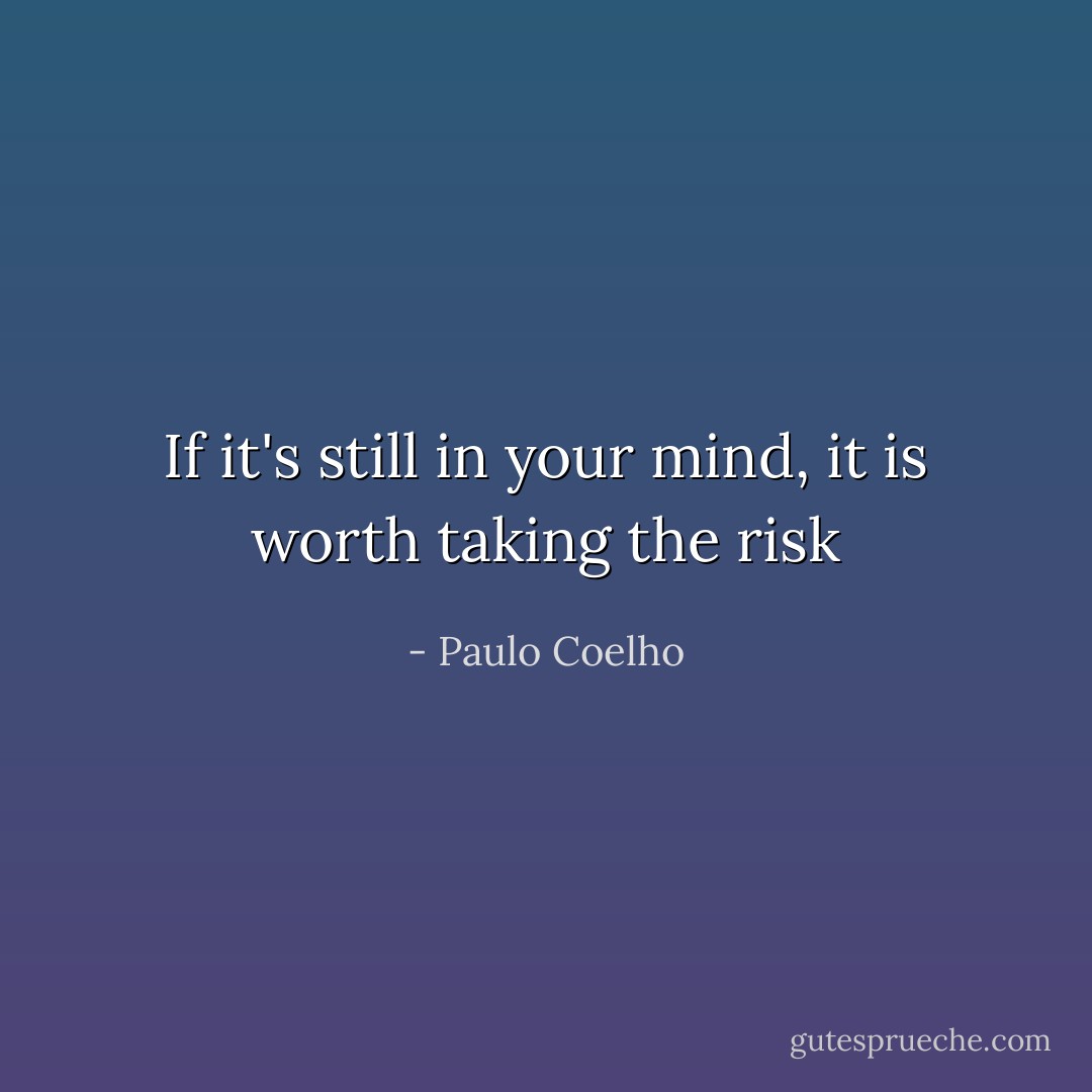 If it's still in your mind, it is worth taking the risk - Paulo Coelho