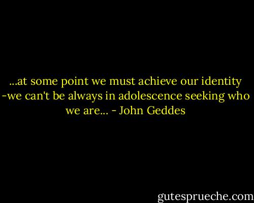 ...at some point we must achieve our identity -we can't be always in adolescence seeking who we are... - John Geddes