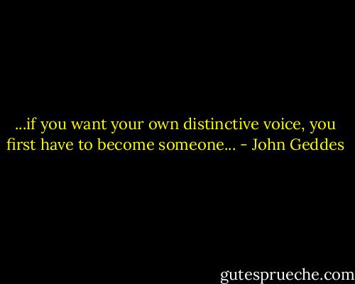 ...if you want your own distinctive voice, you first have to become someone... - John Geddes