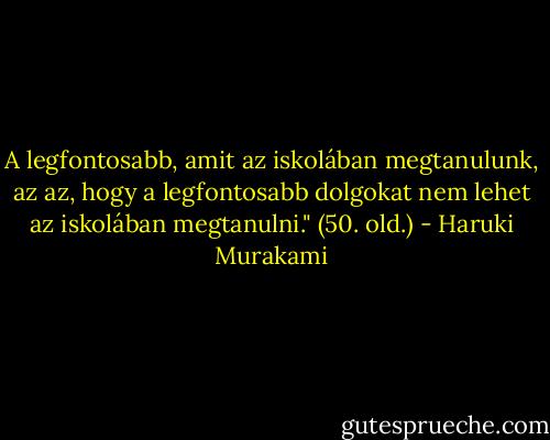 A legfontosabb, amit az iskolában megtanulunk, az az, hogy a legfontosabb dolgokat nem lehet az iskolában megtanulni." (50. old.) - Haruki Murakami