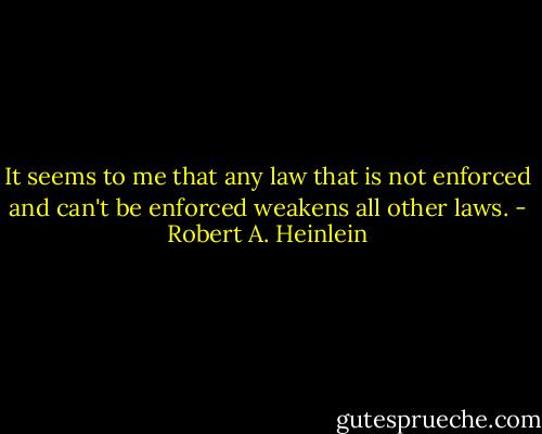 It seems to me that any law that is not enforced and can't be enforced weakens all other laws. - Robert A. Heinlein