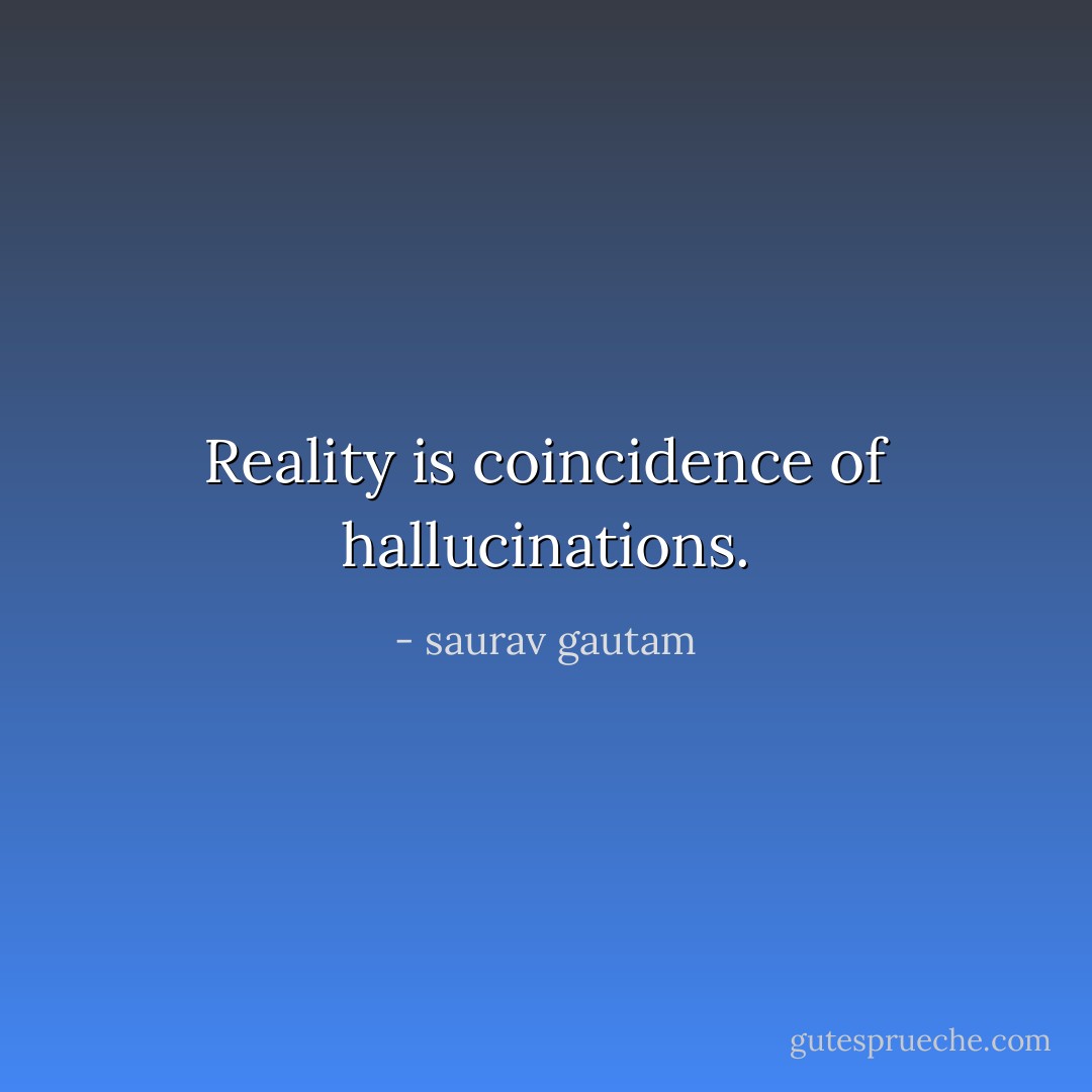 Reality is coincidence of hallucinations. - saurav gautam