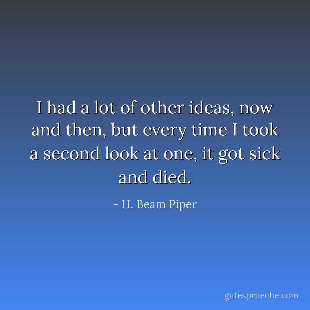 I had a lot of other ideas, now and then, but every time I took a second look at one, it got sick and died. - H. Beam Piper