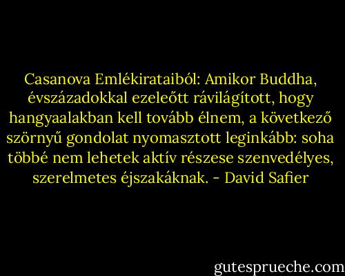 Casanova Emlékirataiból: Amikor Buddha, évszázadokkal ezeleőtt rávilágított, hogy hangyaalakban kell tovább élnem, a következő szörnyű gondolat nyomasztott leginkább: soha többé nem lehetek aktív részese szenvedélyes, szerelmetes éjszakáknak. - David Safier