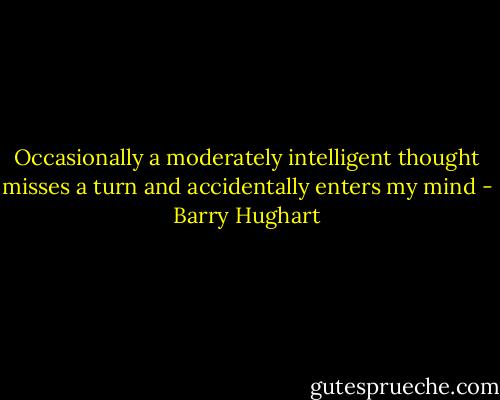 Occasionally a moderately intelligent thought misses a turn and accidentally enters my mind - Barry Hughart