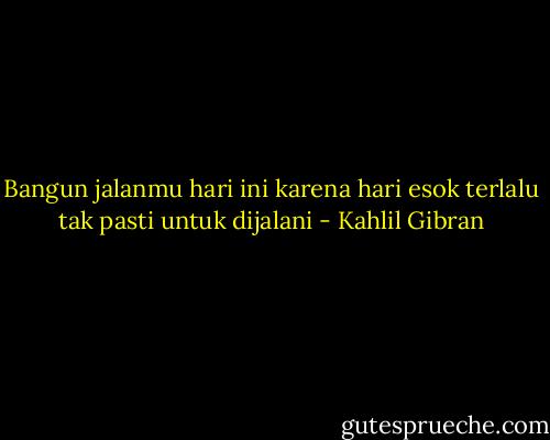 Bangun jalanmu hari ini karena hari esok terlalu tak pasti untuk dijalani - Kahlil Gibran