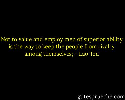 Not to value and employ men of superior ability is the way to keep the people from rivalry among themselves; - Lao Tzu
