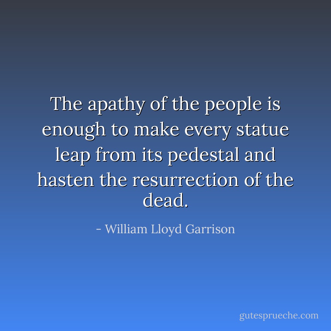 The apathy of the people is enough to make every statue leap from its pedestal and hasten the resurrection of the dead. - William Lloyd Garrison