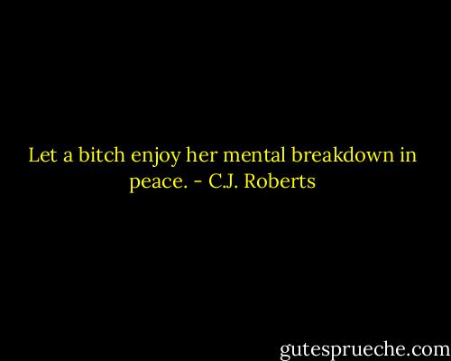 Let a bitch enjoy her mental breakdown in peace. - C.J. Roberts