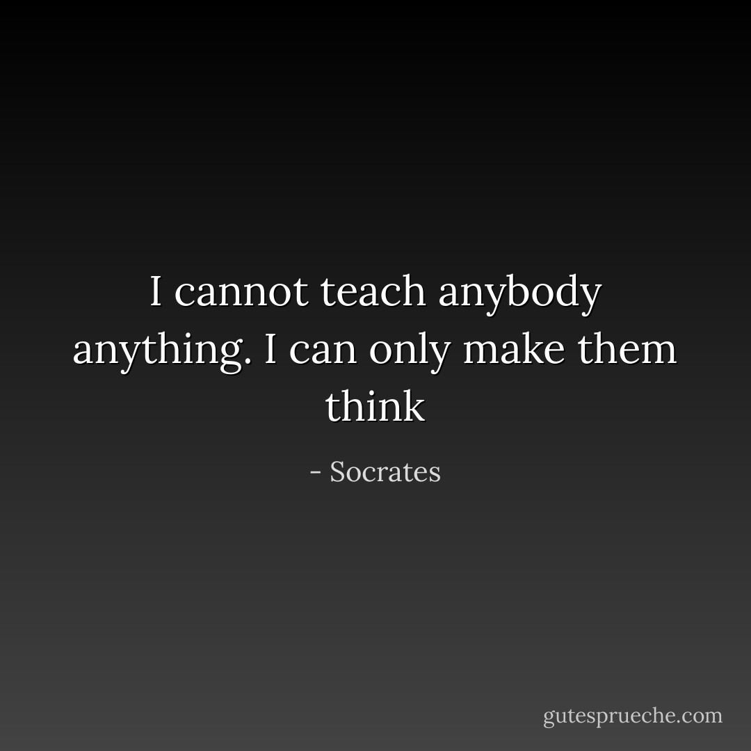 I cannot teach anybody anything. I can only make them think - Socrates
