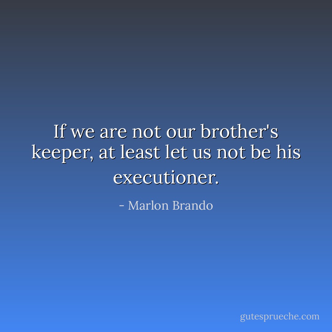 If we are not our brother's keeper, at least let us not be his executioner. - Marlon Brando