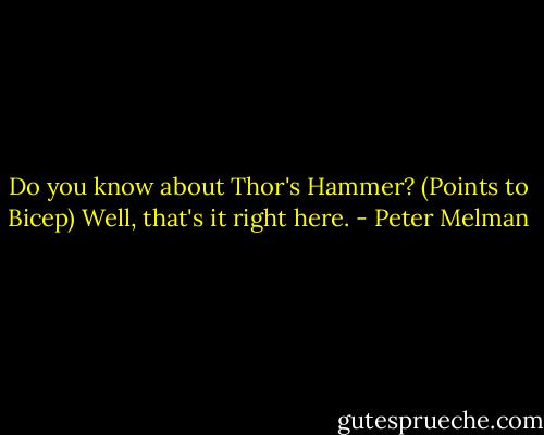 Do you know about Thor's Hammer? (Points to Bicep) Well, that's it right here. - Peter Melman