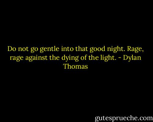 Do not go gentle into that good night.<br />Rage, rage against the dying of the light. - Dylan Thomas