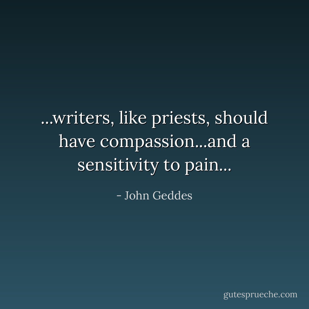 ...writers, like priests, should have compassion...and a sensitivity to pain... - John Geddes