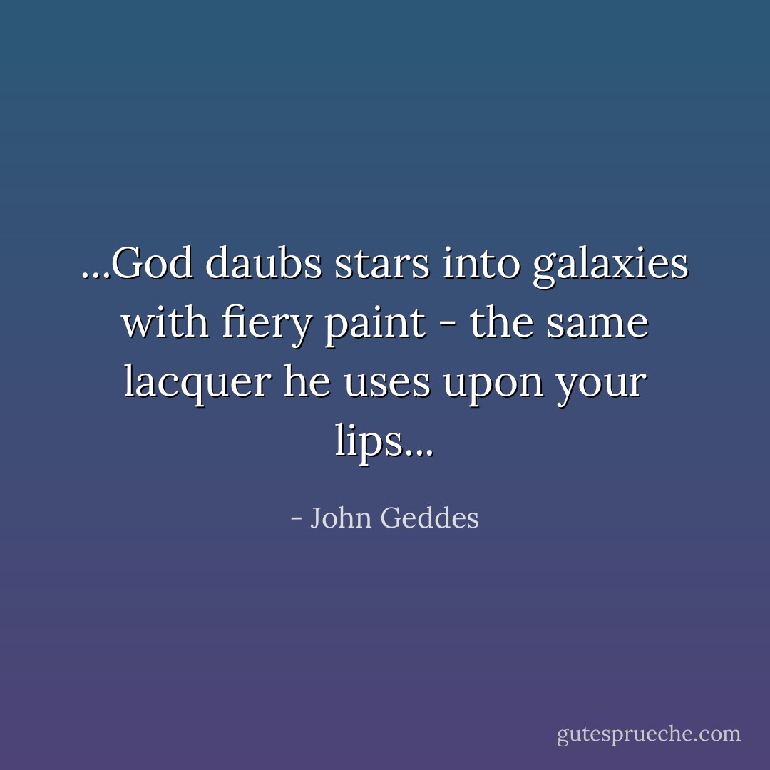 ...God daubs stars into galaxies with fiery paint - the same lacquer he uses upon your lips... - John Geddes