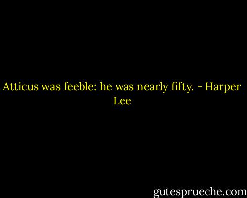 Atticus was feeble: he was nearly fifty. - Harper Lee