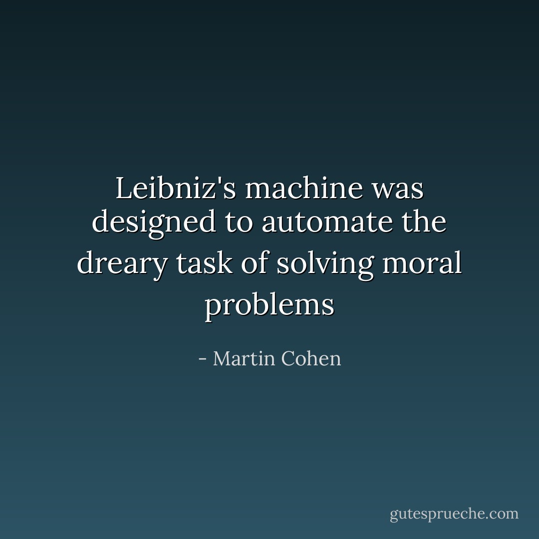 Leibniz's machine was designed to automate the dreary task of solving moral problems - Martin Cohen