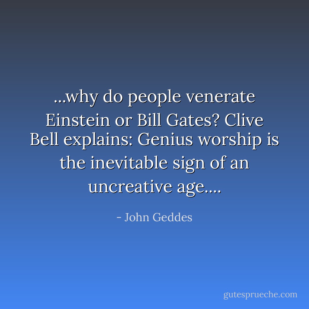 ...why do people venerate Einstein or Bill Gates? Clive Bell explains: Genius worship is the inevitable sign of an uncreative age.... - John Geddes