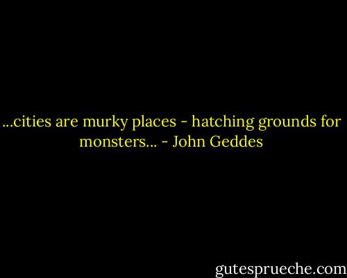 ...cities are murky places - hatching grounds for monsters... - John Geddes