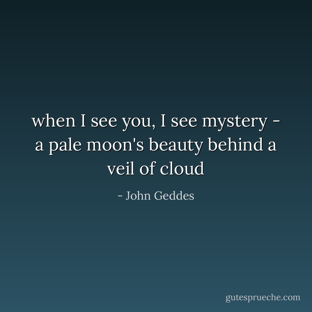 when I see you, I see mystery - a pale moon's beauty behind a veil of cloud - John Geddes