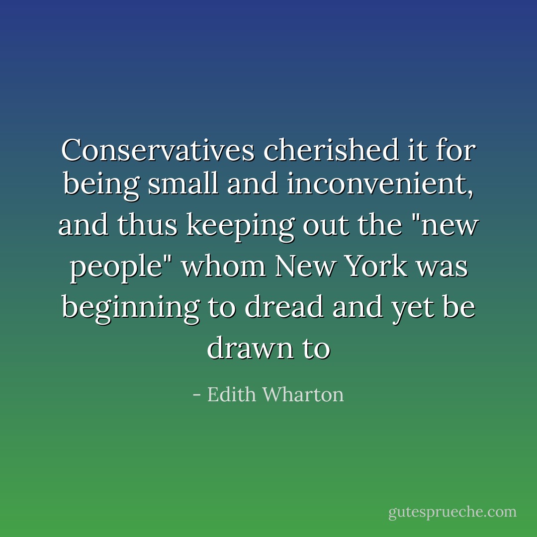 Conservatives cherished it for being small and inconvenient, and thus keeping out the "new people" whom New York was beginning to dread and yet be drawn to - Edith Wharton