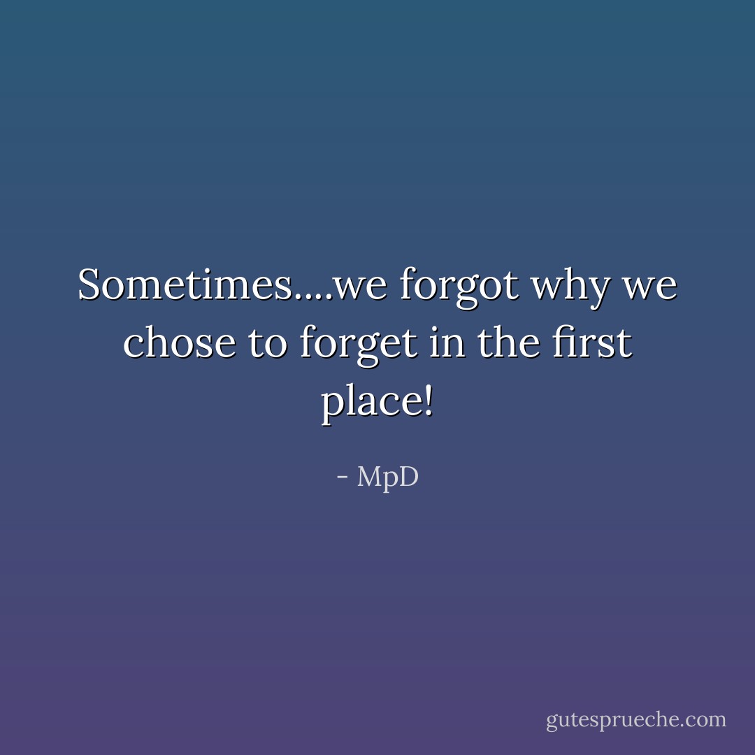 Sometimes....we forgot why we chose to forget in the first place! - MpD