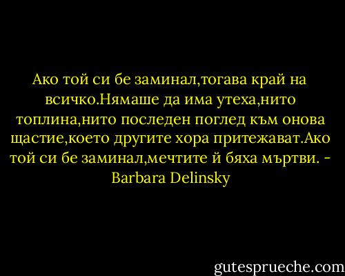 Ако той си бе заминал,тогава край на всичко.Нямаше да има утеха,нито топлина,нито последен поглед към онова щастие,което другите хора притежават.Ако той си бе заминал,мечтите й бяха мъртви. - Barbara Delinsky