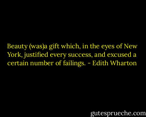 Beauty (was)a gift which, in the eyes of New York, justified every success, and excused a certain number of failings. - Edith Wharton